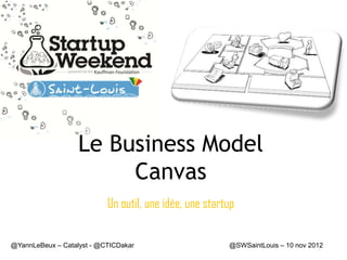 Le Business Model
                        Canvas
                           Un outil, une idée, une startup

@YannLeBeux – Catalyst - @CTICDakar                     @SWSaintLouis – 10 nov 2012
 
