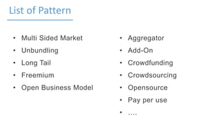 List of Pattern
• Multi Sided Market
• Unbundling
• Long Tail
• Freemium
• Open Business Model
• Aggregator
• Add-On
• Crowdfunding
• Crowdsourcing
• Opensource
• Pay per use
• ….
 