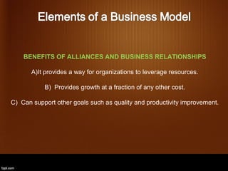 BENEFITS OF ALLIANCES AND BUSINESS RELATIONSHIPS

       A)It provides a way for organizations to leverage resources.

           B) Provides growth at a fraction of any other cost.

C) Can support other goals such as quality and productivity improvement.
 