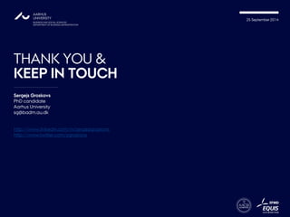 25 September 2014 
THANK YOU & KEEP IN TOUCH 
Sergejs Groskovs 
PhDcandidate 
Aarhus University 
sg@badm.au.dk 
http://www.linkedin.com/in/sergejsgroskovs 
http://www.twitter.com/sgroskovs  