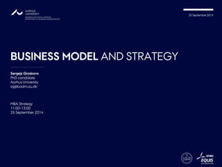 25 September 2014 
BUSINESS MODEL AND STRATEGY 
Sergejs Groskovs 
PhDcandidate 
Aarhus University 
sg@badm.au.dk 
MBA Strategy 
25 September 2014  
