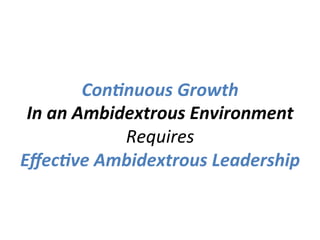 ConBnuous	
  Growth	
  
In	
  an	
  Ambidextrous	
  Environment	
  
Requires	
  
EﬀecBve	
  Ambidextrous	
  Leadership	
  
 