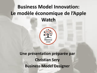 Business Model Innovation:
Le modèle économique de l’Apple
Watch
Une présentation préparée par
Christian Sery
Business Model Designer
1
 