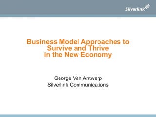 Business Model Approaches to
Survive and Thrive
in the New Economy
George Van Antwerp
Silverlink Communications
 