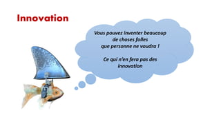 Innovation
Vous pouvez inventer beaucoup
de choses folles
que personne ne voudra !
Ce qui n’en fera pas des
innovation

 