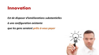Innovation
Est de disposer d’améliorations substantielles
à une configuration existante
que les gens seraient prêts à vous payer

 