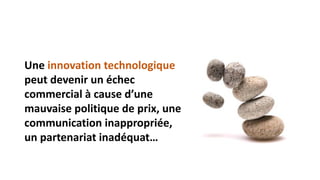 Une innovation technologique
peut devenir un échec
commercial à cause d’une
mauvaise politique de prix, une
communication inappropriée,
un partenariat inadéquat…

 