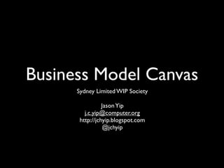 Business Model Canvas
      Sydney Limited WIP Society

                 Jason Yip
         j.c.yip@computer.org
       http://jchyip.blogspot.com
                  @jchyip
 
