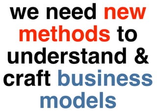 we need new
  methods to
understand &
craft business
   models
 