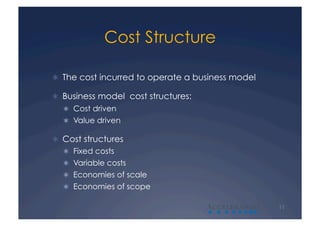 Cost Structure

  The cost incurred to operate a business model

  Business model cost structures:
    Cost driven
    Value driven

  Cost structures
    Fixed costs
    Variable costs
    Economies of scale
    Economies of scope

                                     A             11
 