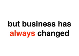 but business IS
  BUSINESS has
always changed
   CHANGING
 