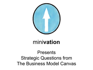 minivation
         Presents
 Strategic Questions from
The Business Model Canvas
 