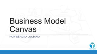 Business Model
Canvas
POR SÉRGIO LUCIANO
 