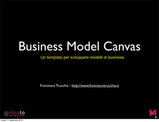 Business Model Canvas
Un template per sviluppare modelli di business
Francesco Trucchia - http://www.francescotrucchia.it
lunedì 17 settembre 2012
 