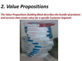 2. Value Propositions
The Value Propositions Building Block describes the bundle of products
and services that create value for a specific Customer Segment

 