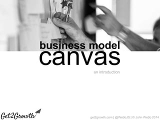 get2growth.com | @WebbJS | © John Webb 2014
business model
canvasan introduction
 