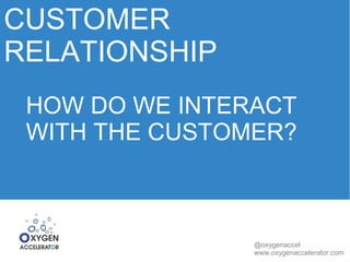 CUSTOMER 
RELATIONSHIP 
HOW DO WE INTERACT 
WITH THE CUSTOMER? 
@oxygenaccel 
www.oxygenaccelerator.com 
 