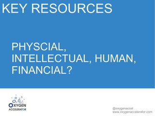 KEY RESOURCES 
PHYSCIAL, 
INTELLECTUAL, HUMAN, 
FINANCIAL? 
@oxygenaccel 
www.oxygenaccelerator.com 
 
