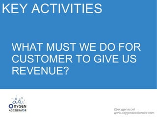 KEY ACTIVITIES 
WHAT MUST WE DO FOR 
CUSTOMER TO GIVE US 
REVENUE? 
@oxygenaccel 
www.oxygenaccelerator.com 
 
