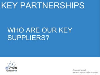 KEY PARTNERSHIPS 
@oxygenaccel 
www.oxygenaccelerator.com 
WHO ARE OUR KEY 
SUPPLIERS? 
 