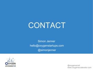 @oxygenaccel 
www.oxygenaccelerator.com 
CONTACT 
Simon Jenner 
hello@oxygenstartups.com 
@simonjenner 
