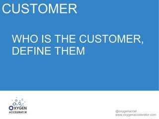 CUSTOMER 
WHO IS THE CUSTOMER, 
DEFINE THEM 
@oxygenaccel 
www.oxygenaccelerator.com 
 
