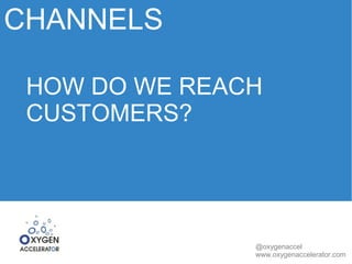 CHANNELS 
HOW DO WE REACH 
CUSTOMERS? 
@oxygenaccel 
www.oxygenaccelerator.com 
 