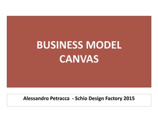 BUSINESS	
  MODEL	
   
CANVAS
Alessandro	
  Petracca	
  	
  -­‐	
  Schio	
  Design	
  Factory	
  2015
 