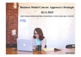 Business Model Canvas: Approcci e Strategie
18.11.2015
OPEN WEEK IMPRENDITORIA FEMMINILE E GIOVANILE DEL VENETO
Giulia Turra
 