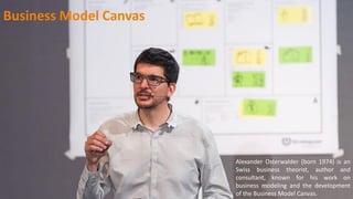 Alexander Osterwalder (born 1974) is an
Swiss business theorist, author and
consultant, known for his work on
business modeling and the development
of the Business Model Canvas.
Business Model Canvas
 