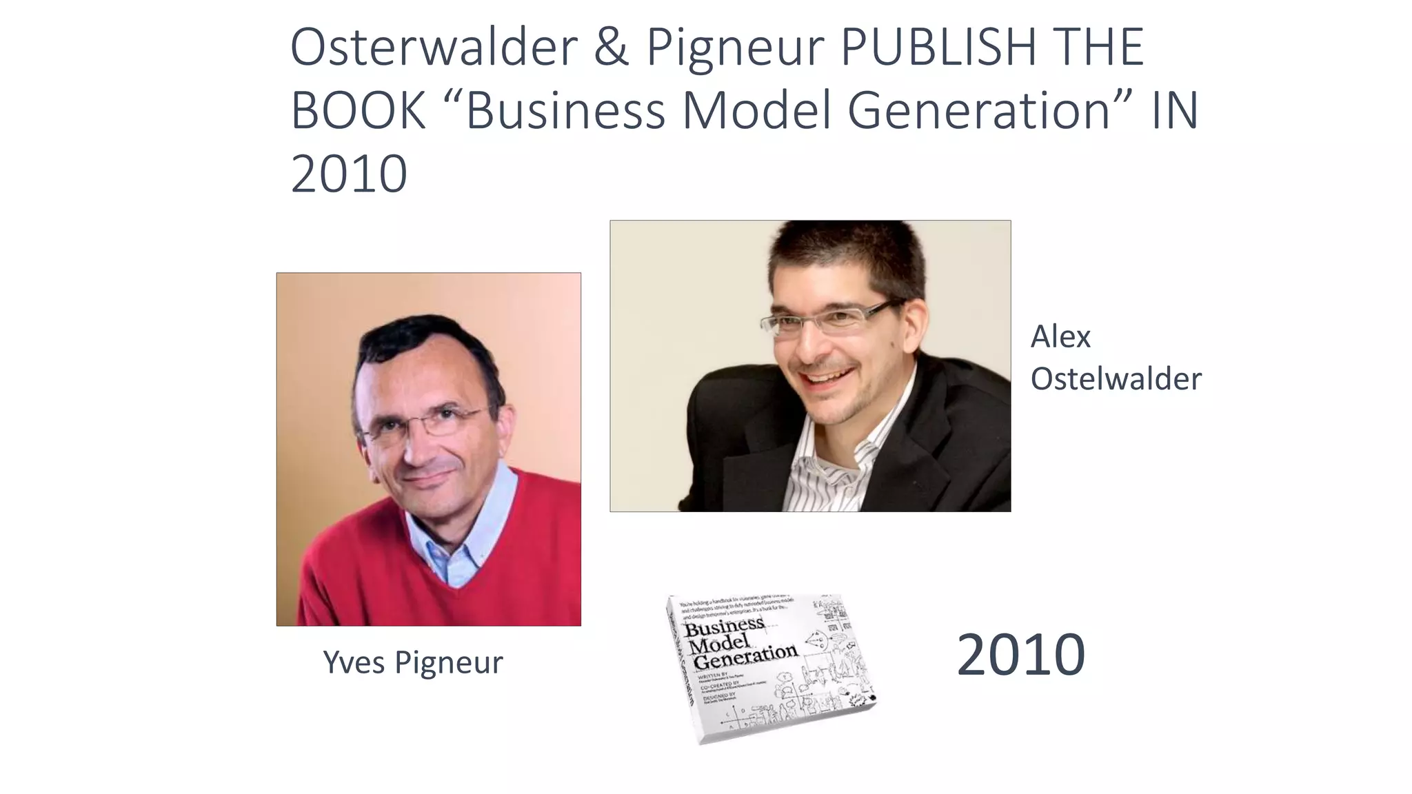 Osterwalder & Pigneur PUBLISH THE
BOOK “Business Model Generation” IN
2010
Alex
Ostelwalder
2010Yves Pigneur
 
