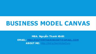 BUSINESS MODEL CANVAS
MBA. Nguyễn Thanh Khiết
EMAIL: MBA.NGUYENTHANHKHIET@GMAIL.COM
ABOUT ME: http://bit.ly/IAmVictorZuro
 