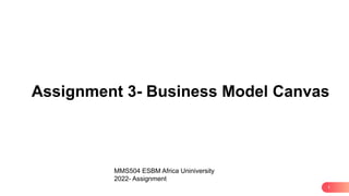 1
Assignment 3- Business Model Canvas
MMS504 ESBM Africa Uniniversity
2022- Assignment
 