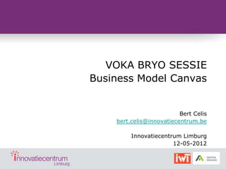 VOKA BRYO SESSIE
Business Model Canvas


                          Bert Celis
    bert.celis@innovatiecentrum.be

         Innovatiecentrum Limburg
                       12-05-2012
 