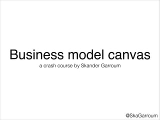 Business model canvas
a crash course by Skander Garroum

@SkaGarroum

 