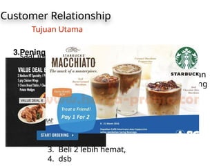Customer Relationship
Tujuan Utama
3.Peningkatan penjualan (upselling)
saat ini cukup banyak perusahaan melakukan
strategi
untuk meningkatkan penjualan (upselling), dengan
cara menawarkan customer untuk membeli barang
sebanyak mungkin dari yang mereka butuhkan.
Contoh yang sering ditemukan
1. Menawarkan untuk membeli paket
makanan dengan harga yg lebih
murah
2. Buy 2 Get 1
3. Beli 2 lebih hemat,
4. dsb
 