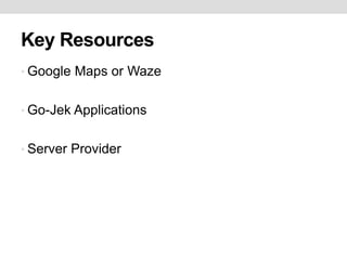 Key Resources
• Google Maps or Waze
• Go-Jek Applications
• Server Provider
 