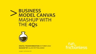 copyright © runfrictionless 2018
>BUSINESS
MASHUP WITH
THE 4Qs
DIGITAL TRANSFORMATION OCTOBER 2020
MASHUP BY ALLEN PATTISELANNO
MODEL CANVAS
 