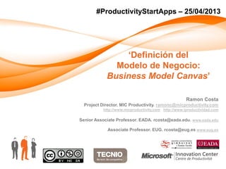 Ramon Costa
Project Director. MIC Productivity. ramonc@micproductivity.com
http://www.micproductivity.com http://www.iproductividad.com
Senior Associate Professor. EADA. rcosta@eada.edu. www.eada.edu
Associate Professor. EUG. rcosta@eug.es www.eug.es
#ProductivityStartApps – 25/04/2013
‘Definición del
Modelo de Negocio:
Business Model Canvas’
 