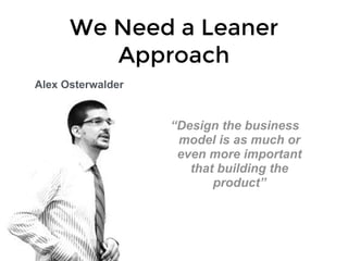 We Need a Leaner
Approach
“Design the business
model is as much or
even more important
that building the
product”
Alex Osterwalder
 