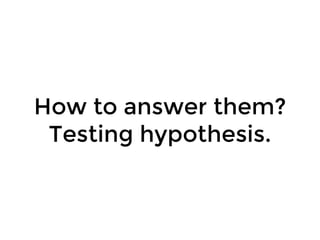 How to answer them?
Testing hypothesis.
 