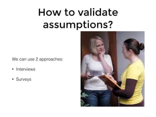 How to validate
assumptions?
We can use 2 approaches:
• Interviews
• Surveys
 