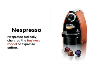 Nespresso
Nespresso radically
changed the business
model of expresso
coffee.
 