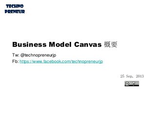 Business Model Canvas 概要
Tw: @technopreneurjp
Fb: https://www.facebook.com/technopreneurjp
25 Sep, 2013
 