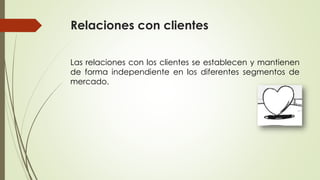 Relaciones con clientes
Las relaciones con los clientes se establecen y mantienen
de forma independiente en los diferentes segmentos de
mercado.
 