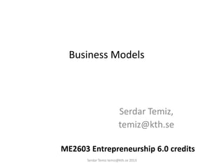 Business Models
Serdar Temiz,
temiz@kth.se
ME2603 Entrepreneurship 6.0 credits
Serdar Temiz temiz@kth.se 2013
 
