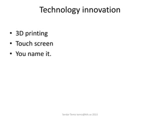 Technology innovation
• 3D printing
• Touch screen
• You name it.
Serdar Temiz temiz@kth.se 2013
 