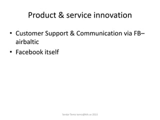 Product & service innovation
• Customer Support & Communication via FB–
airbaltic
• Facebook itself
Serdar Temiz temiz@kth.se 2013
 