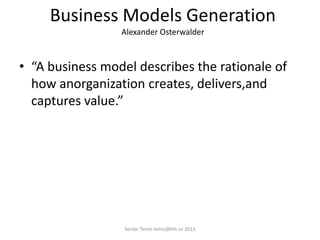 Business Models Generation
Alexander Osterwalder
• “A business model describes the rationale of
how anorganization creates, delivers,and
captures value.”
Serdar Temiz temiz@kth.se 2013
 
