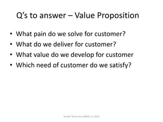 Q’s to answer – Value Proposition
• What pain do we solve for customer?
• What do we deliver for customer?
• What value do we develop for customer
• Which need of customer do we satisfy?
Serdar Temiz temiz@kth.se 2013
 